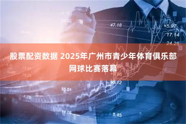 股票配资数据 2025年广州市青少年体育俱乐部网球比赛落幕
