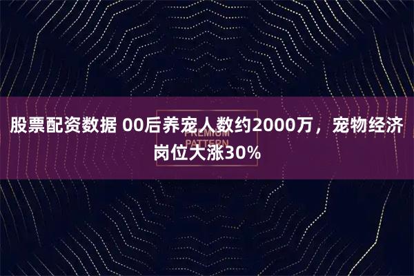 股票配资数据 00后养宠人数约2000万，宠物经济岗位大涨30%