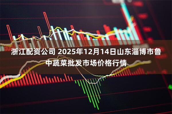 浙江配资公司 2025年12月14日山东淄博市鲁中蔬菜批发市场价格行情