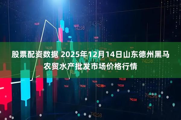 股票配资数据 2025年12月14日山东德州黑马农贸水产批发市场价格行情