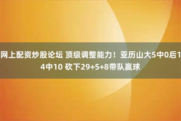 网上配资炒股论坛 顶级调整能力！亚历山大5中0后14中10 砍下29+5+8带队赢球
