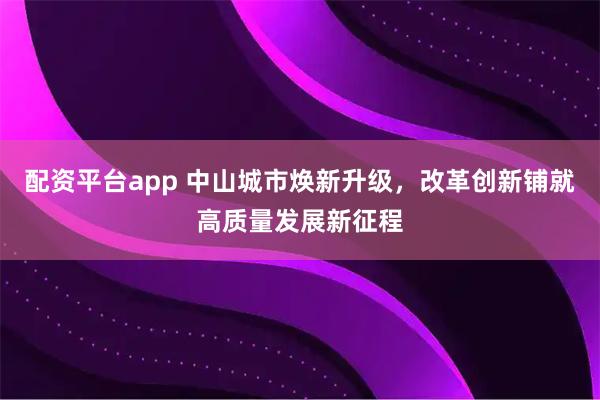 配资平台app 中山城市焕新升级，改革创新铺就高质量发展新征程