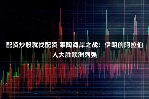 配资炒股就找配资 莱陶海岸之战：伊朗的阿拉伯人大胜欧洲列强