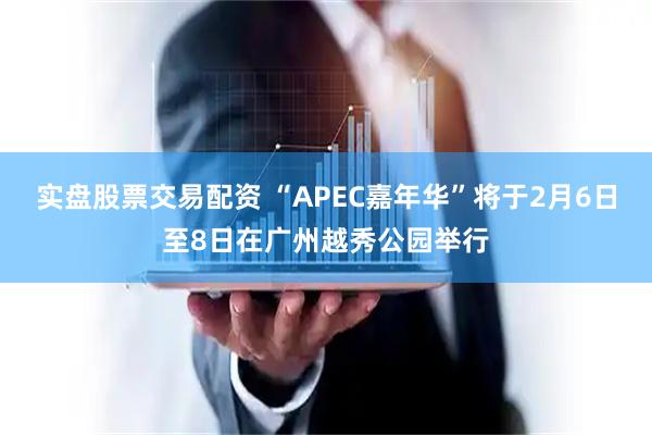 实盘股票交易配资 “APEC嘉年华”将于2月6日至8日在广州越秀公园举行