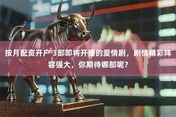 按月配资开户 3部即将开播的爱情剧，剧情精彩阵容强大，你期待哪部呢？