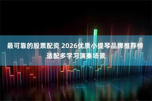 最可靠的股票配资 2026优质小提琴品牌推荐榜 适配多学习演奏场景