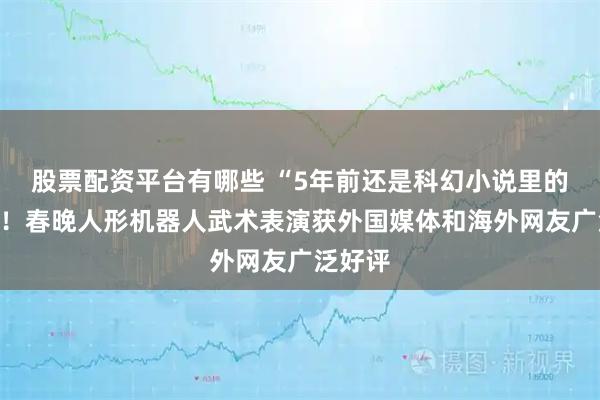 股票配资平台有哪些 “5年前还是科幻小说里的情节”！春晚人形机器人武术表演获外国媒体和海外网友广泛好评