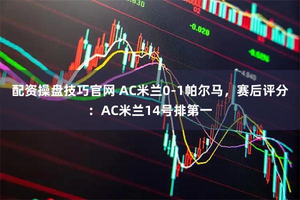 配资操盘技巧官网 AC米兰0-1帕尔马，赛后评分：AC米兰14号排第一