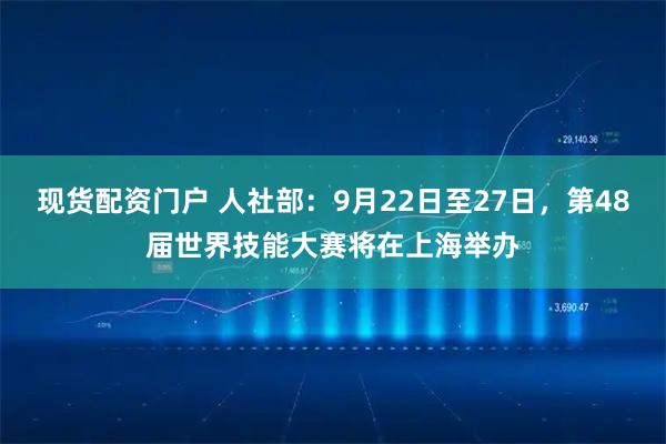 现货配资门户 人社部：9月22日至27日，第48届世界技能大赛将在上海举办