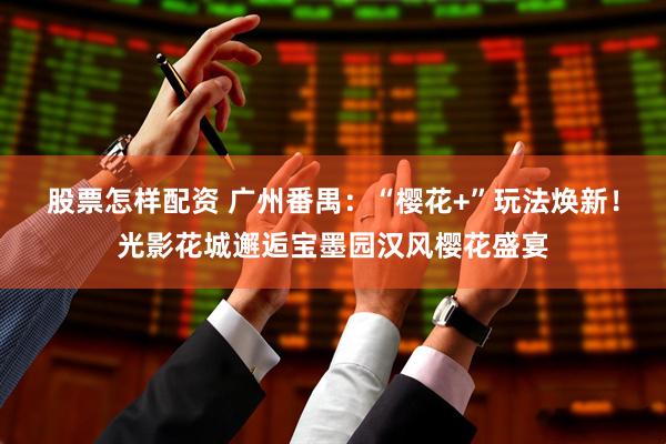 股票怎样配资 广州番禺：“樱花+”玩法焕新！光影花城邂逅宝墨园汉风樱花盛宴