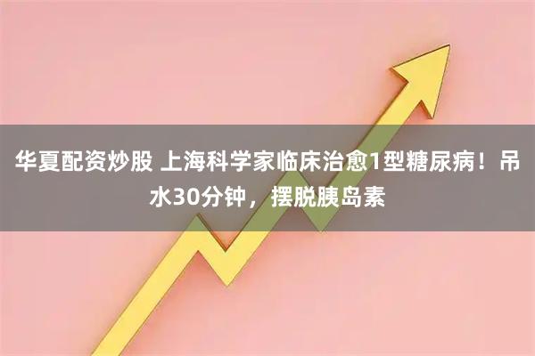 华夏配资炒股 上海科学家临床治愈1型糖尿病！吊水30分钟，摆脱胰岛素