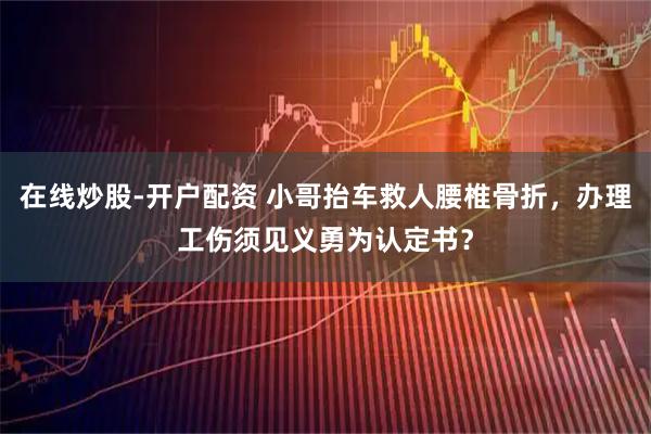 在线炒股-开户配资 小哥抬车救人腰椎骨折，办理工伤须见义勇为认定书？