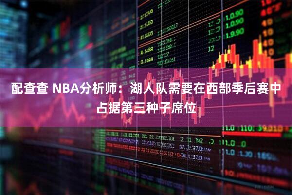 配查查 NBA分析师：湖人队需要在西部季后赛中占据第三种子席位