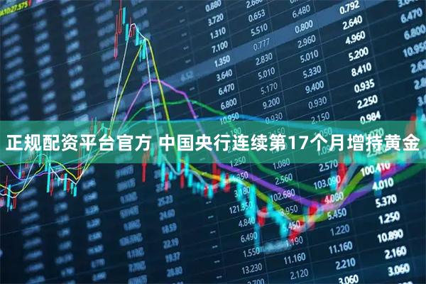 正规配资平台官方 中国央行连续第17个月增持黄金