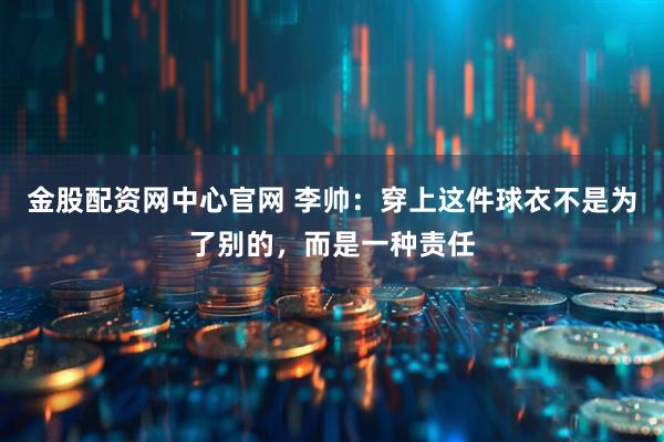 金股配资网中心官网 李帅：穿上这件球衣不是为了别的，而是一种责任