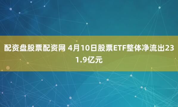 配资盘股票配资网 4月10日股票ETF整体净流出231.9亿元