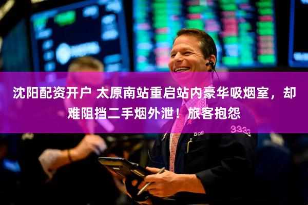 沈阳配资开户 太原南站重启站内豪华吸烟室，却难阻挡二手烟外泄！旅客抱怨